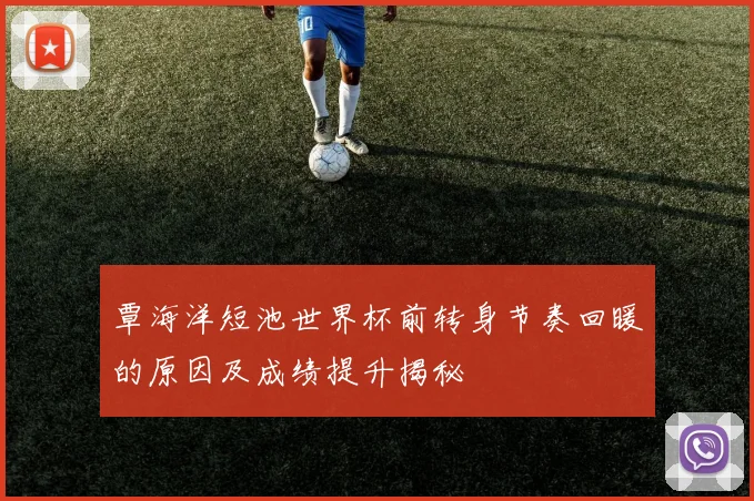 覃海洋短池世界杯前转身节奏回暖的原因及成绩提升揭秘