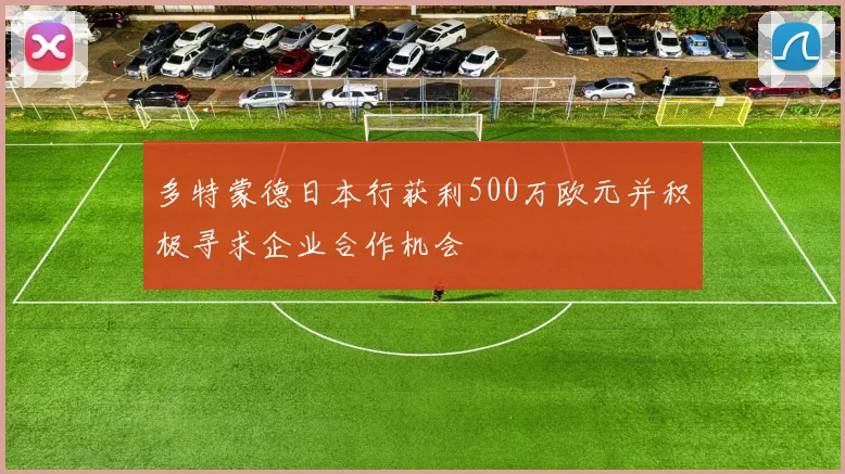 多特蒙德日本行获利500万欧元并积极寻求企业合作机会