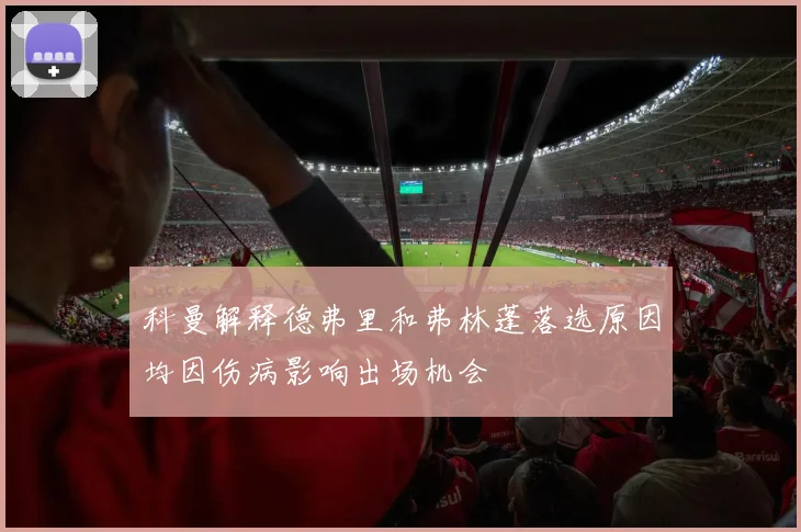 科曼解释德弗里和弗林蓬落选原因均因伤病影响出场机会