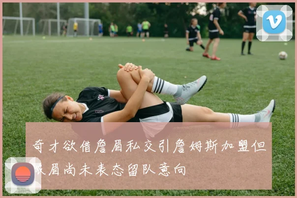 奇才欲借詹眉私交引詹姆斯加盟但浓眉尚未表态留队意向