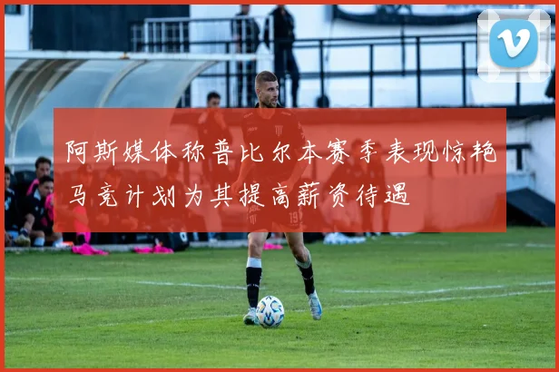 阿斯媒体称普比尔本赛季表现惊艳马竞计划为其提高薪资待遇