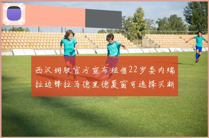 西汉姆联官方宣布租借22岁委内瑞拉边锋拉马德里德夏窗可选择买断