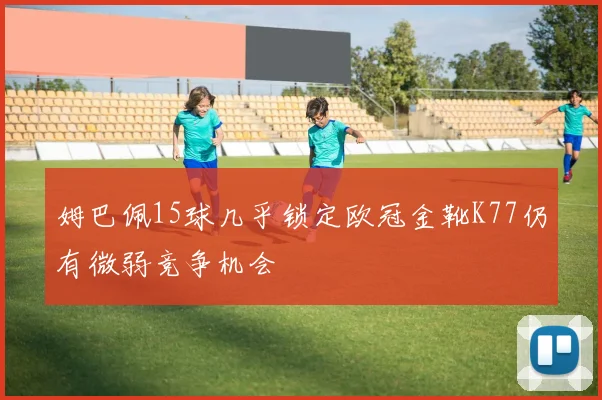 姆巴佩15球几乎锁定欧冠金靴K77仍有微弱竞争机会