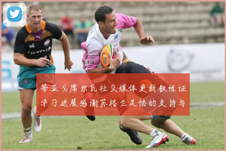 蒂亚戈席尔瓦社交媒体更新教练证学习进展感谢苏格兰足协的支持与帮助