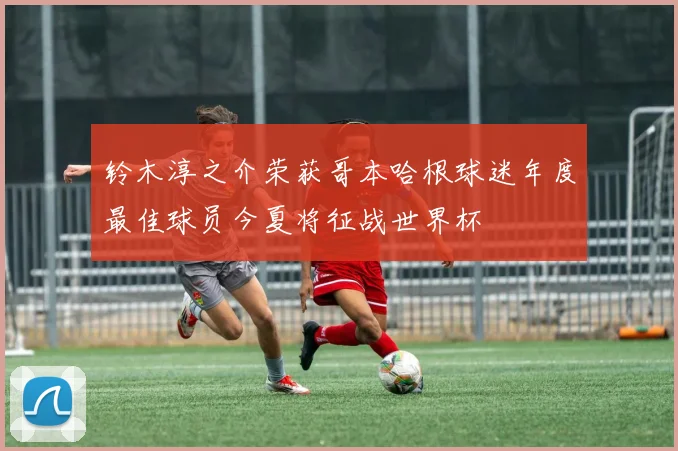 铃木淳之介荣获哥本哈根球迷年度最佳球员今夏将征战世界杯