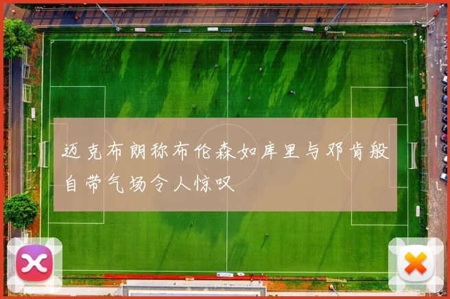迈克布朗称布伦森如库里与邓肯般自带气场令人惊叹