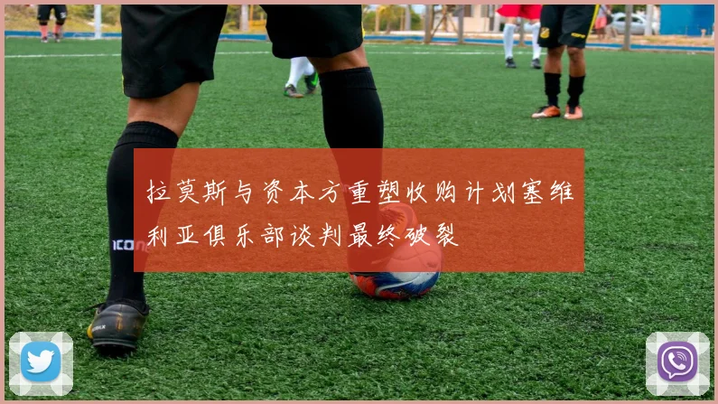 拉莫斯与资本方重塑收购计划塞维利亚俱乐部谈判最终破裂