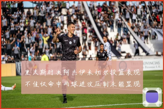 里夫斯对决阿杰伊米切尔投篮表现不佳仅命中两球进攻压制未能显现